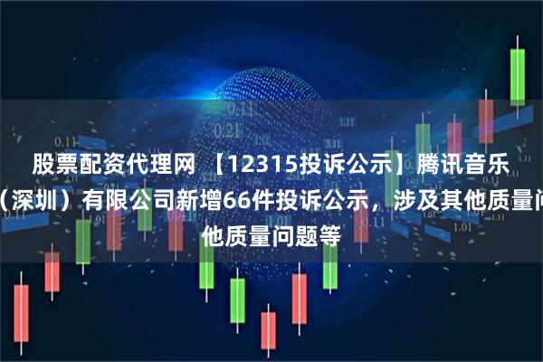 股票配资代理网 【12315投诉公示】腾讯音乐娱乐（深圳）有限公司新增66件投诉公示，涉及其他质量问题等