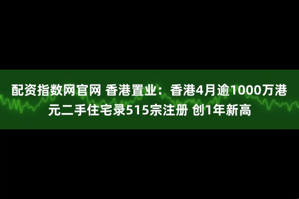 配资指数网官网 香港置业：香港4月逾1000万港元二手住宅录515宗注册 创1年新高