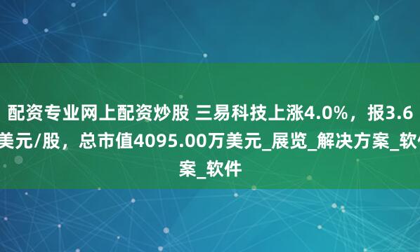 配资专业网上配资炒股 三易科技上涨4.0%，报3.64美元/股，总市值4095.00万美元_展览_解决方案_软件