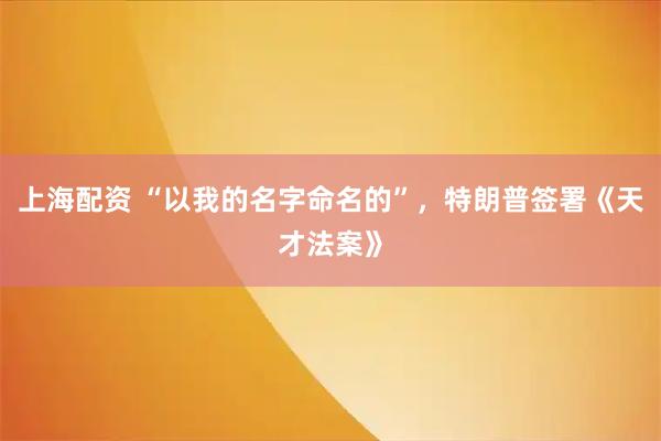 上海配资 “以我的名字命名的”，特朗普签署《天才法案》