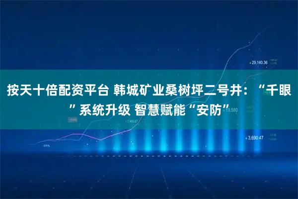 按天十倍配资平台 韩城矿业桑树坪二号井：“千眼”系统升级 智慧赋能“安防”