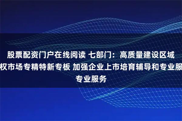 股票配资门户在线阅读 七部门：高质量建设区域股权市场专精特新专板 加强企业上市培育辅导和专业服务