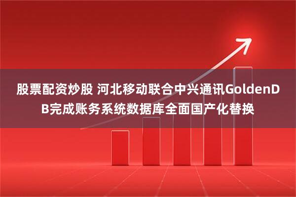 股票配资炒股 河北移动联合中兴通讯GoldenDB完成账务系统数据库全面国产化替换