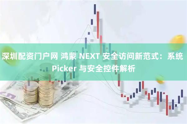 深圳配资门户网 鸿蒙 NEXT 安全访问新范式：系统 Picker 与安全控件解析