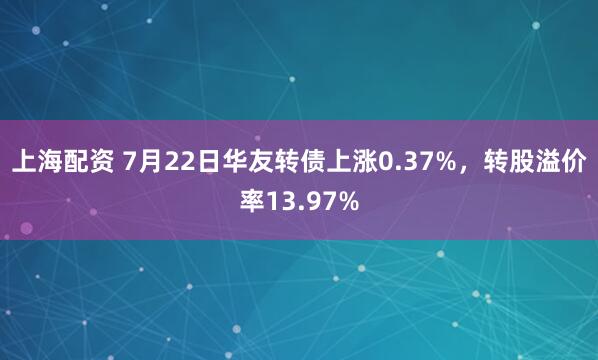 上海配资 7月22日华友转债上涨0.37%，转股溢价率13.97%