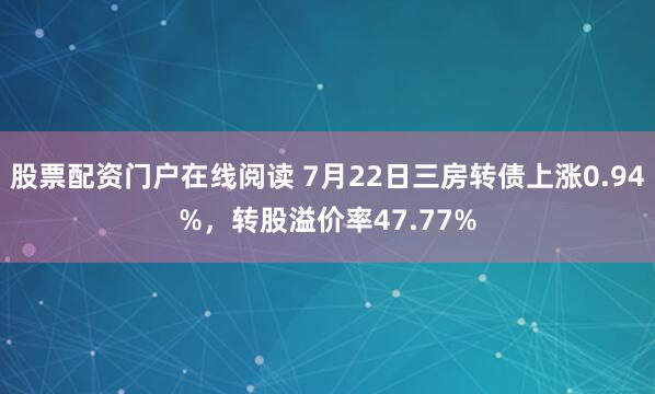 股票配资门户在线阅读 7月22日三房转债上涨0.94%，转股溢价率47.77%