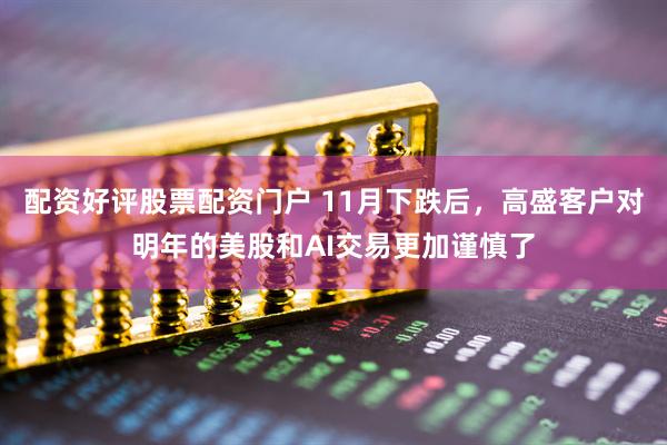 配资好评股票配资门户 11月下跌后,高盛客户对明年的美股和AI交易更加谨慎了