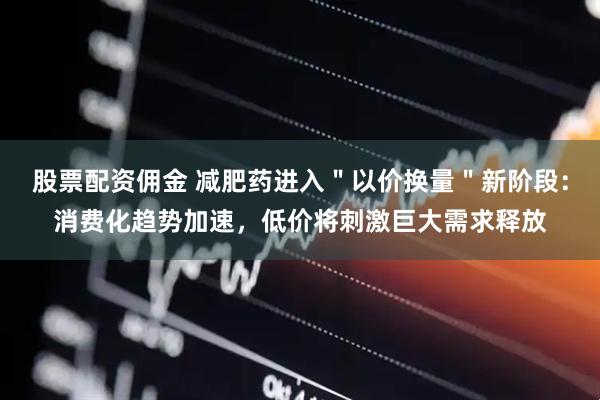 股票配资佣金 减肥药进入"以价换量"新阶段:消费化趋势加速,低价将刺激巨大需求释放