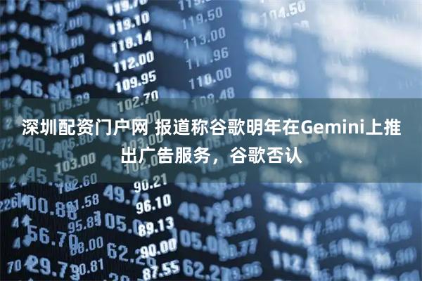 深圳配资门户网 报道称谷歌明年在Gemini上推出广告服务,谷歌否认