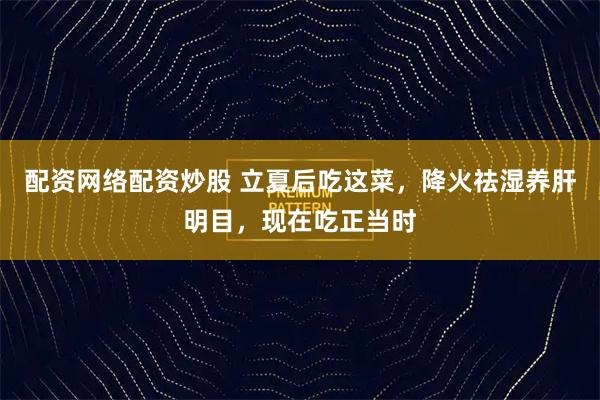 配资网络配资炒股 立夏后吃这菜，降火祛湿养肝明目，现在吃正当时