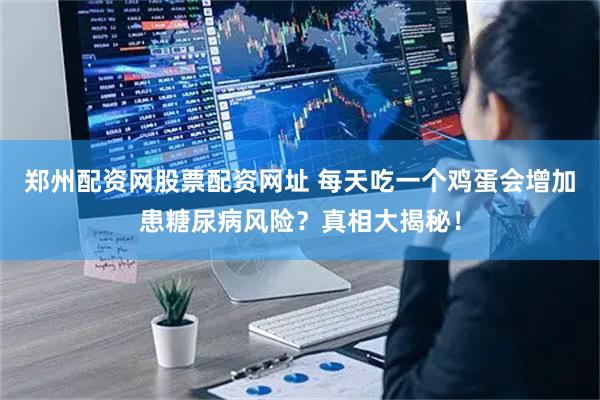 郑州配资网股票配资网址 每天吃一个鸡蛋会增加患糖尿病风险？真相大揭秘！