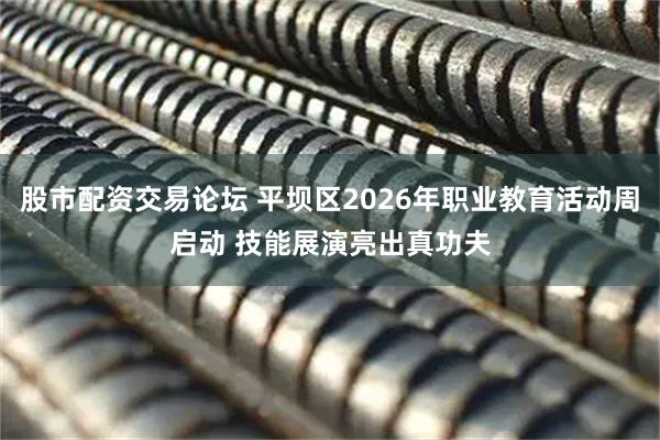 股市配资交易论坛 平坝区2026年职业教育活动周启动 技能展演亮出真功夫