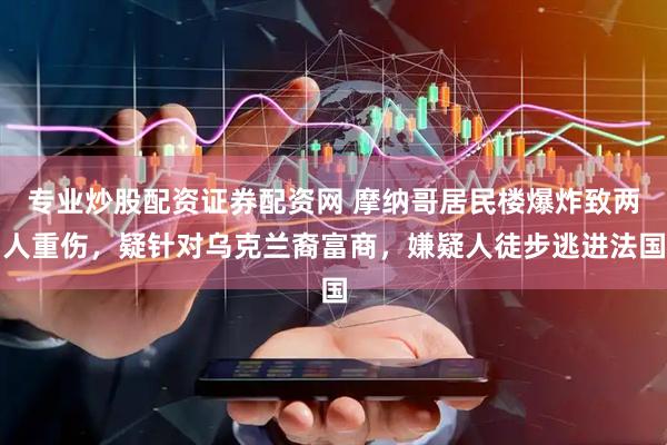 专业炒股配资证券配资网 摩纳哥居民楼爆炸致两人重伤，疑针对乌克兰裔富商，嫌疑人徒步逃进法国