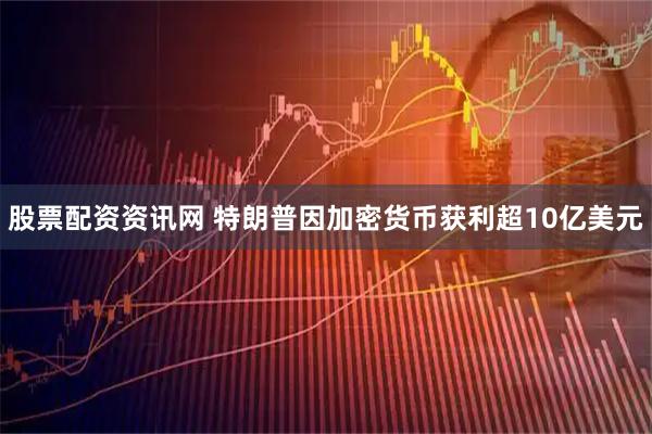 股票配资资讯网 特朗普因加密货币获利超10亿美元